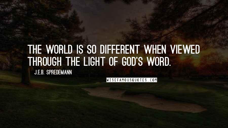 J.E.B. Spredemann Quotes: The world is so different when viewed through the light of God's Word.