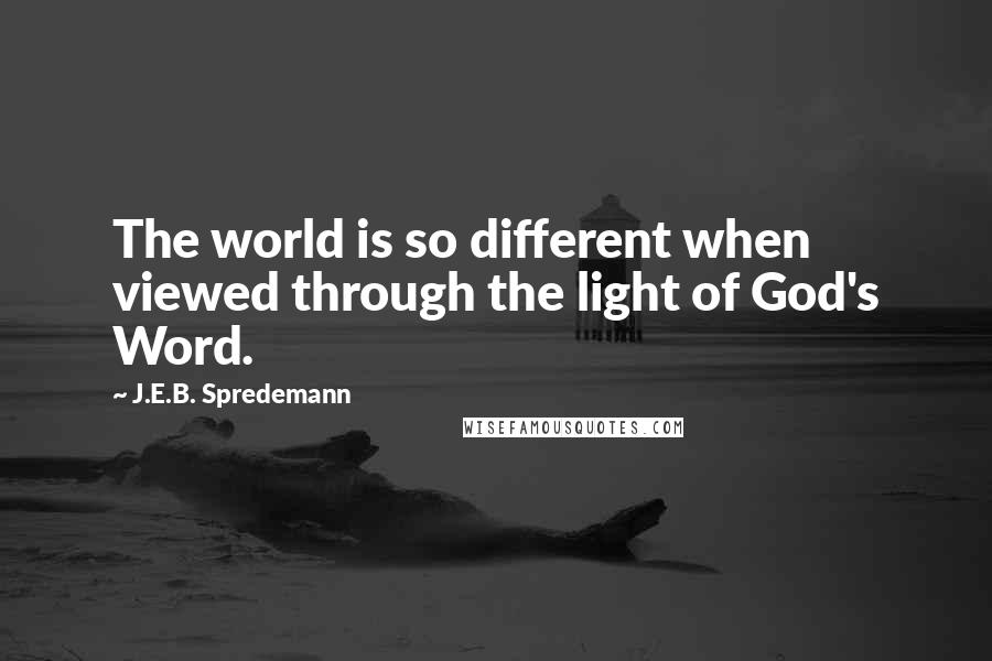 J.E.B. Spredemann Quotes: The world is so different when viewed through the light of God's Word.