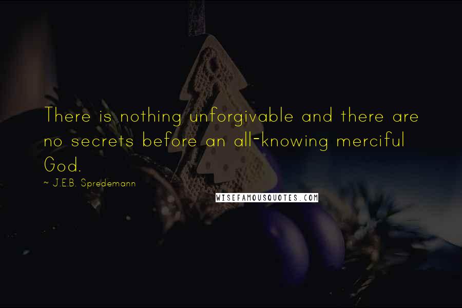 J.E.B. Spredemann Quotes: There is nothing unforgivable and there are no secrets before an all-knowing merciful God.