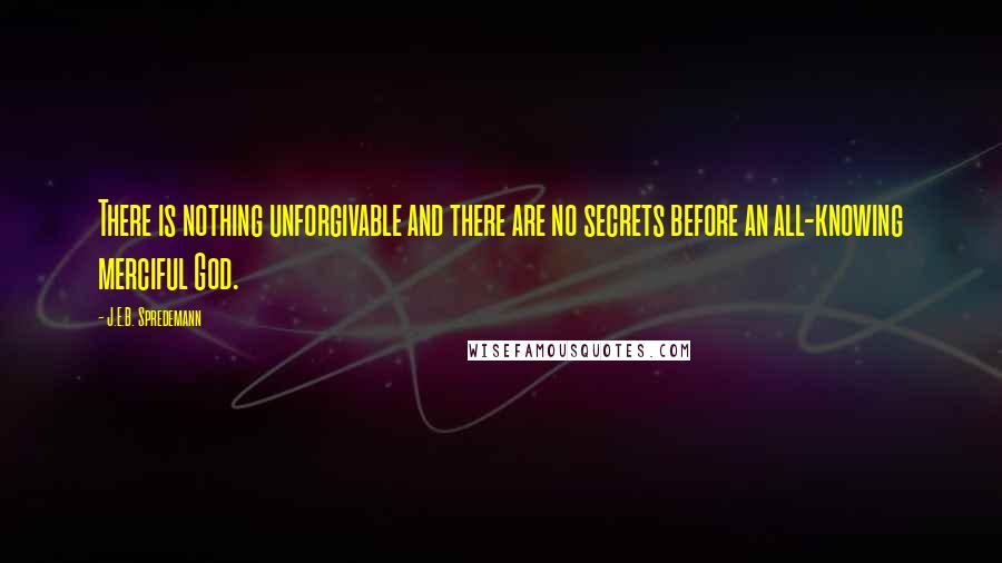 J.E.B. Spredemann Quotes: There is nothing unforgivable and there are no secrets before an all-knowing merciful God.
