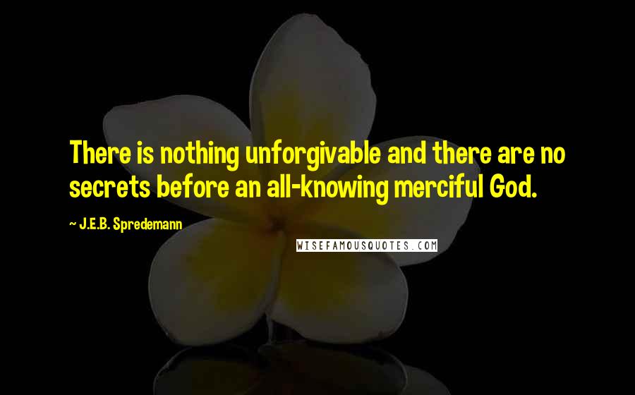 J.E.B. Spredemann Quotes: There is nothing unforgivable and there are no secrets before an all-knowing merciful God.