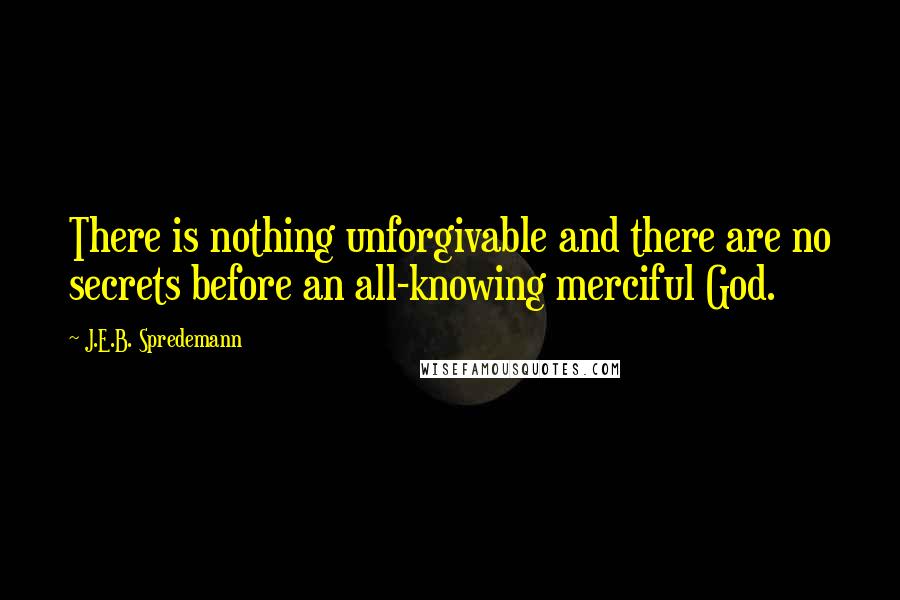 J.E.B. Spredemann Quotes: There is nothing unforgivable and there are no secrets before an all-knowing merciful God.