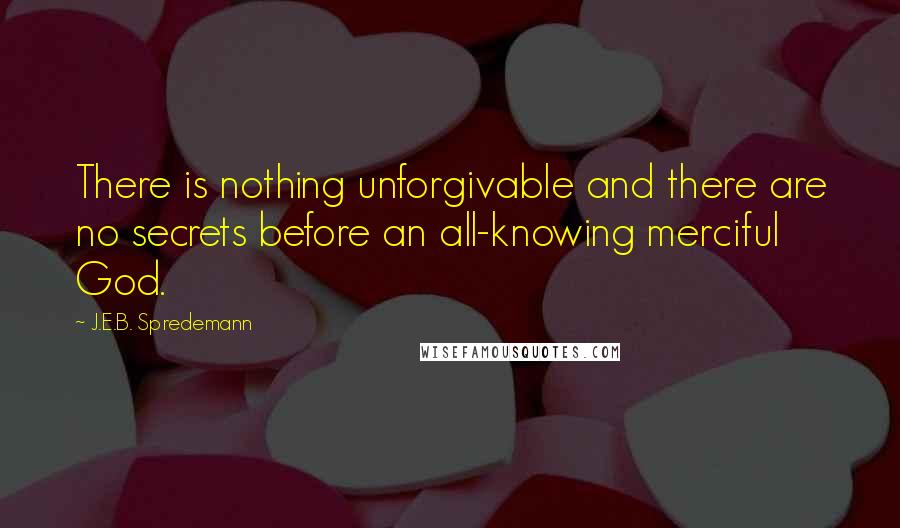 J.E.B. Spredemann Quotes: There is nothing unforgivable and there are no secrets before an all-knowing merciful God.