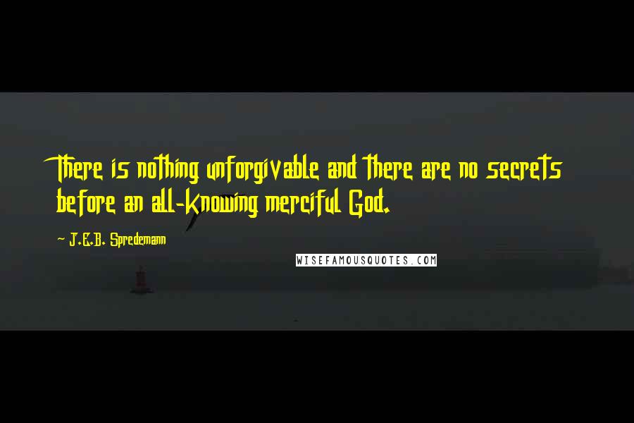 J.E.B. Spredemann Quotes: There is nothing unforgivable and there are no secrets before an all-knowing merciful God.