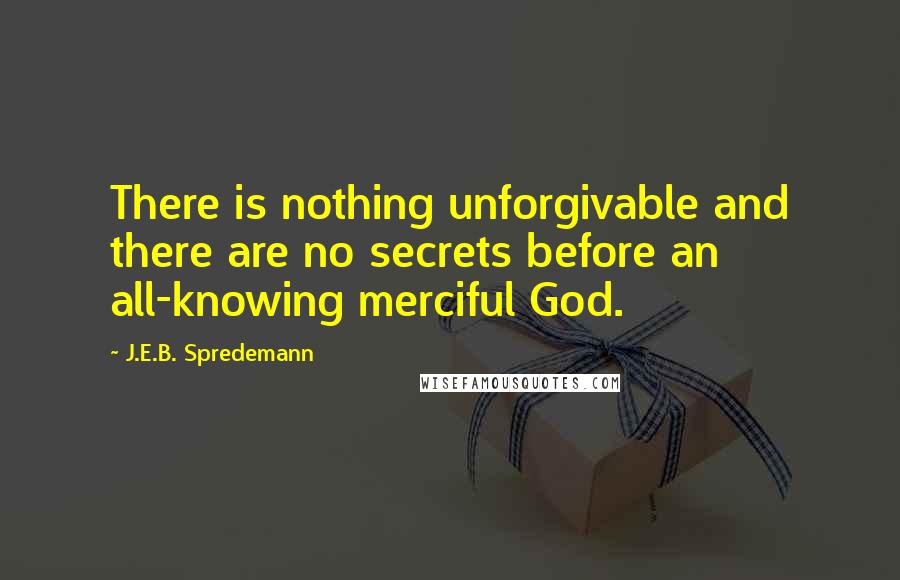 J.E.B. Spredemann Quotes: There is nothing unforgivable and there are no secrets before an all-knowing merciful God.