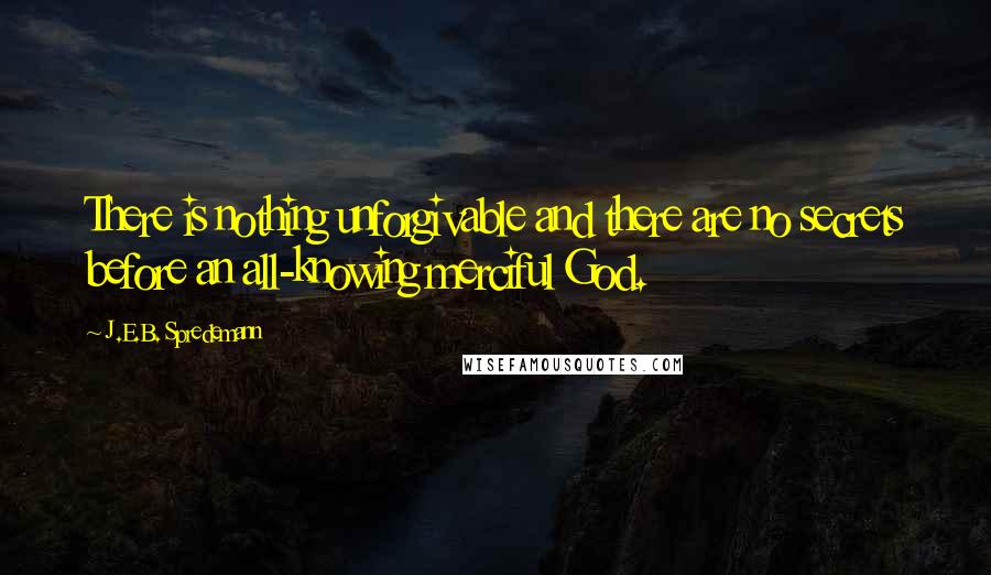 J.E.B. Spredemann Quotes: There is nothing unforgivable and there are no secrets before an all-knowing merciful God.