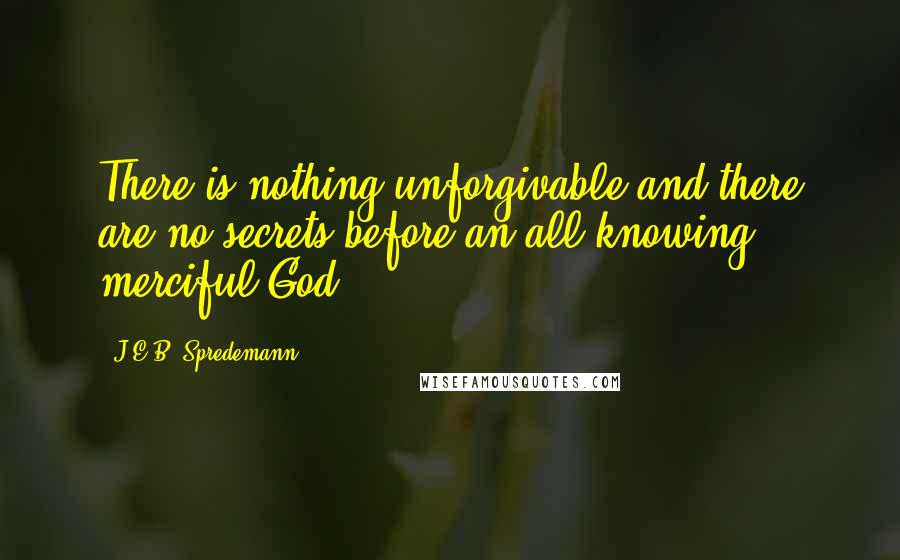 J.E.B. Spredemann Quotes: There is nothing unforgivable and there are no secrets before an all-knowing merciful God.