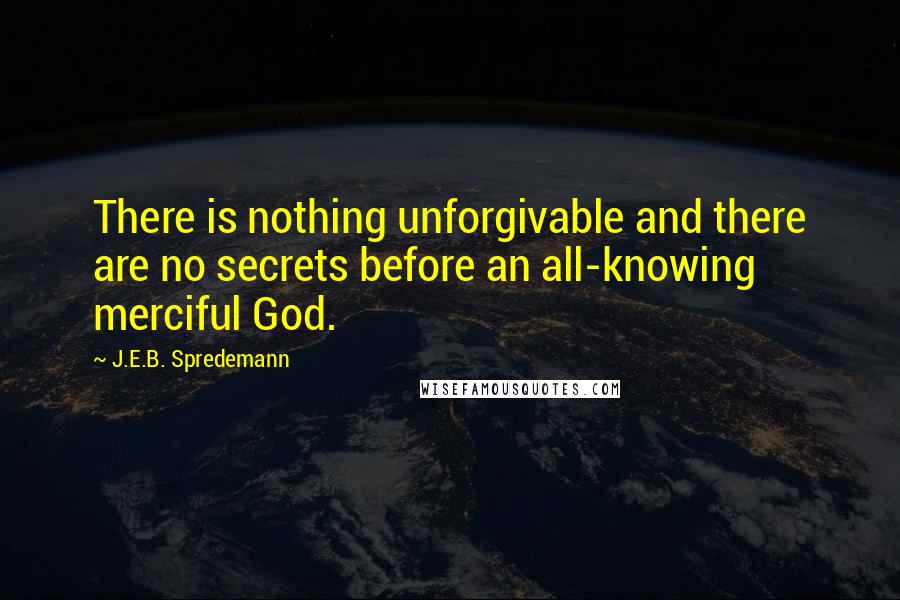 J.E.B. Spredemann Quotes: There is nothing unforgivable and there are no secrets before an all-knowing merciful God.