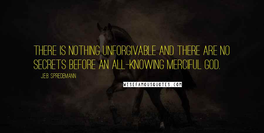 J.E.B. Spredemann Quotes: There is nothing unforgivable and there are no secrets before an all-knowing merciful God.