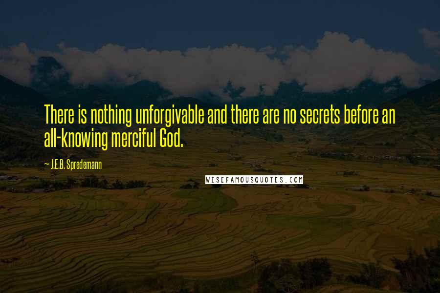 J.E.B. Spredemann Quotes: There is nothing unforgivable and there are no secrets before an all-knowing merciful God.