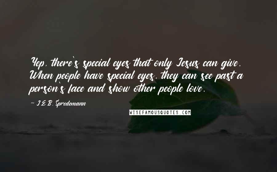 J.E.B. Spredemann Quotes: Yep, there's special eyes that only Jesus can give. When people have special eyes, they can see past a person's face and show other people love.