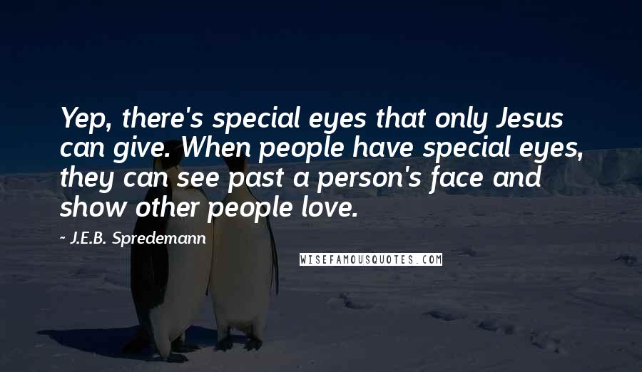 J.E.B. Spredemann Quotes: Yep, there's special eyes that only Jesus can give. When people have special eyes, they can see past a person's face and show other people love.