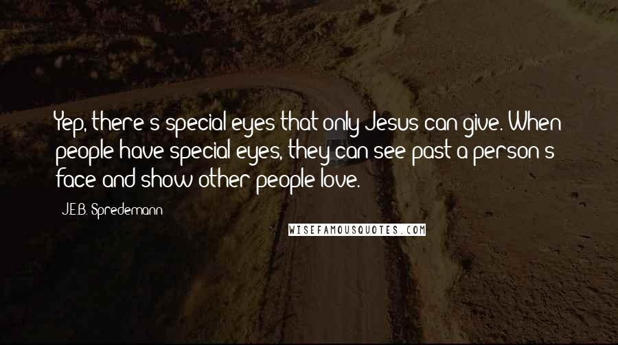 J.E.B. Spredemann Quotes: Yep, there's special eyes that only Jesus can give. When people have special eyes, they can see past a person's face and show other people love.