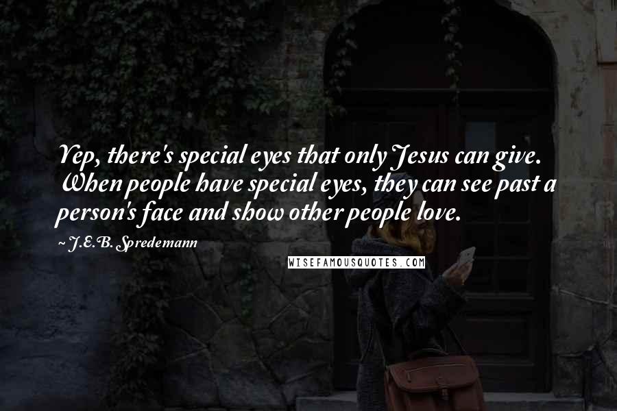 J.E.B. Spredemann Quotes: Yep, there's special eyes that only Jesus can give. When people have special eyes, they can see past a person's face and show other people love.