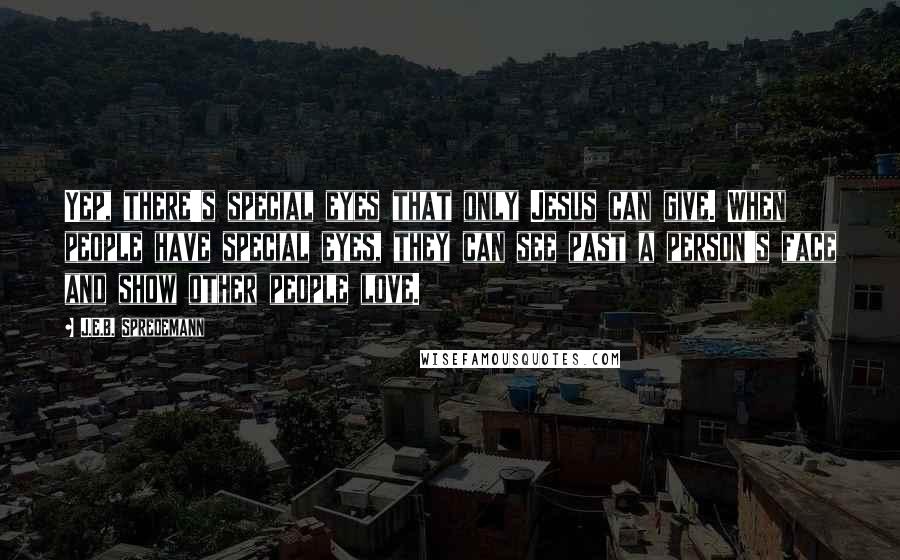 J.E.B. Spredemann Quotes: Yep, there's special eyes that only Jesus can give. When people have special eyes, they can see past a person's face and show other people love.