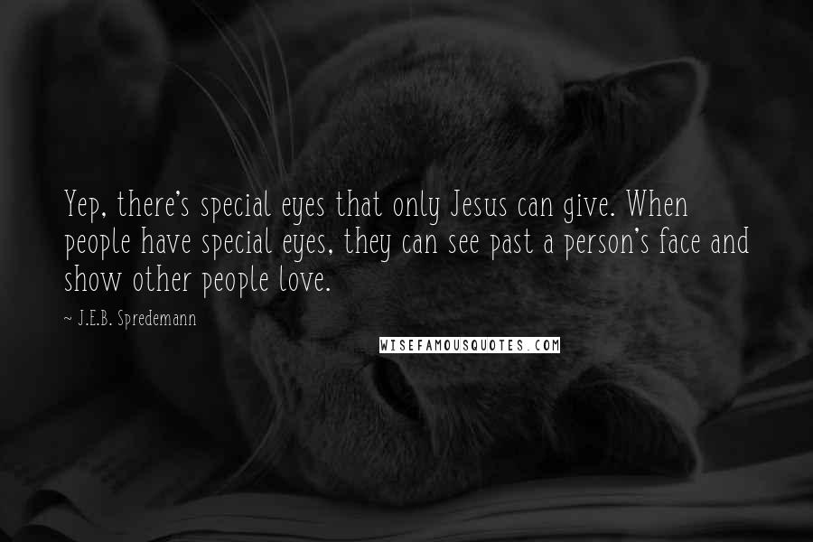 J.E.B. Spredemann Quotes: Yep, there's special eyes that only Jesus can give. When people have special eyes, they can see past a person's face and show other people love.