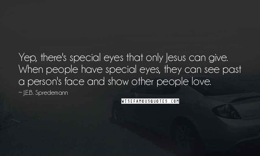 J.E.B. Spredemann Quotes: Yep, there's special eyes that only Jesus can give. When people have special eyes, they can see past a person's face and show other people love.