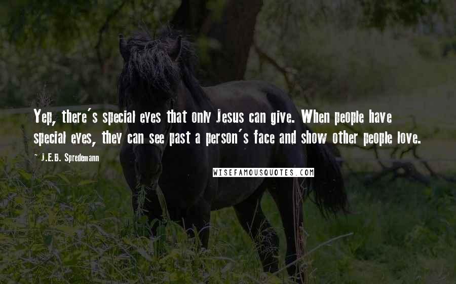 J.E.B. Spredemann Quotes: Yep, there's special eyes that only Jesus can give. When people have special eyes, they can see past a person's face and show other people love.