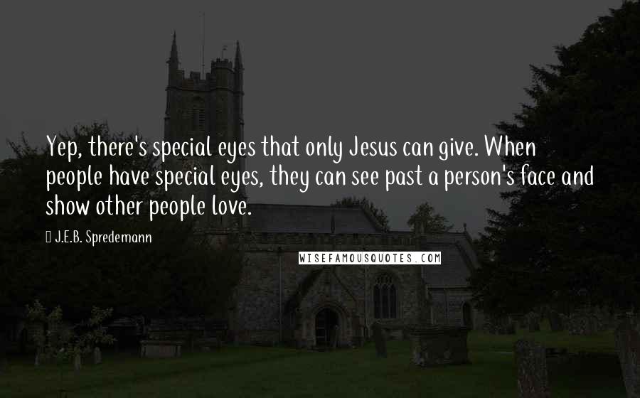 J.E.B. Spredemann Quotes: Yep, there's special eyes that only Jesus can give. When people have special eyes, they can see past a person's face and show other people love.