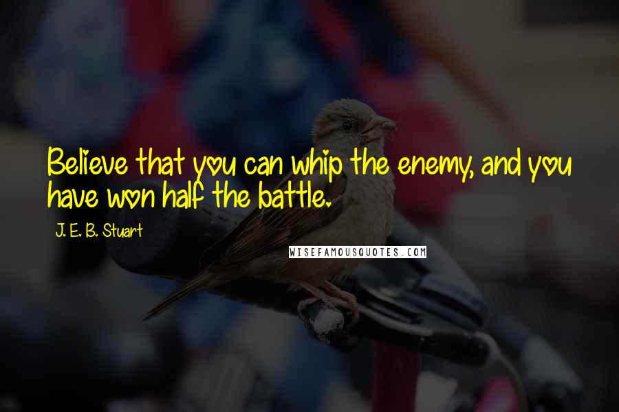 J. E. B. Stuart Quotes: Believe that you can whip the enemy, and you have won half the battle.