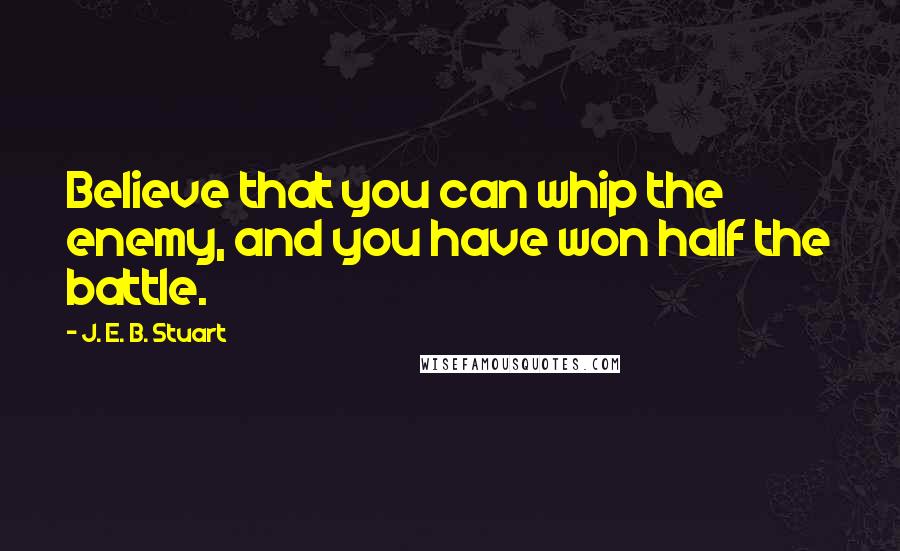 J. E. B. Stuart Quotes: Believe that you can whip the enemy, and you have won half the battle.