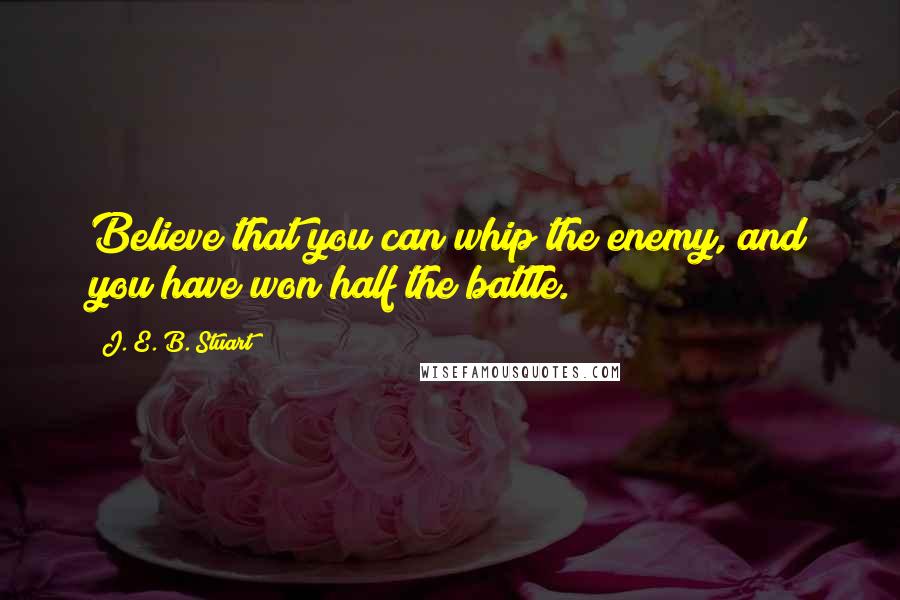 J. E. B. Stuart Quotes: Believe that you can whip the enemy, and you have won half the battle.