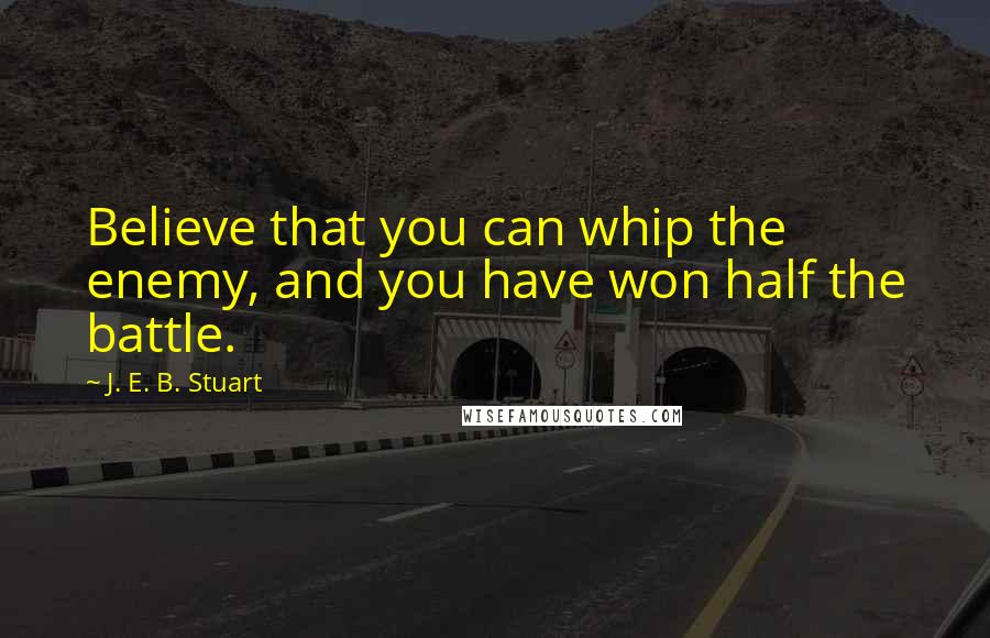 J. E. B. Stuart Quotes: Believe that you can whip the enemy, and you have won half the battle.