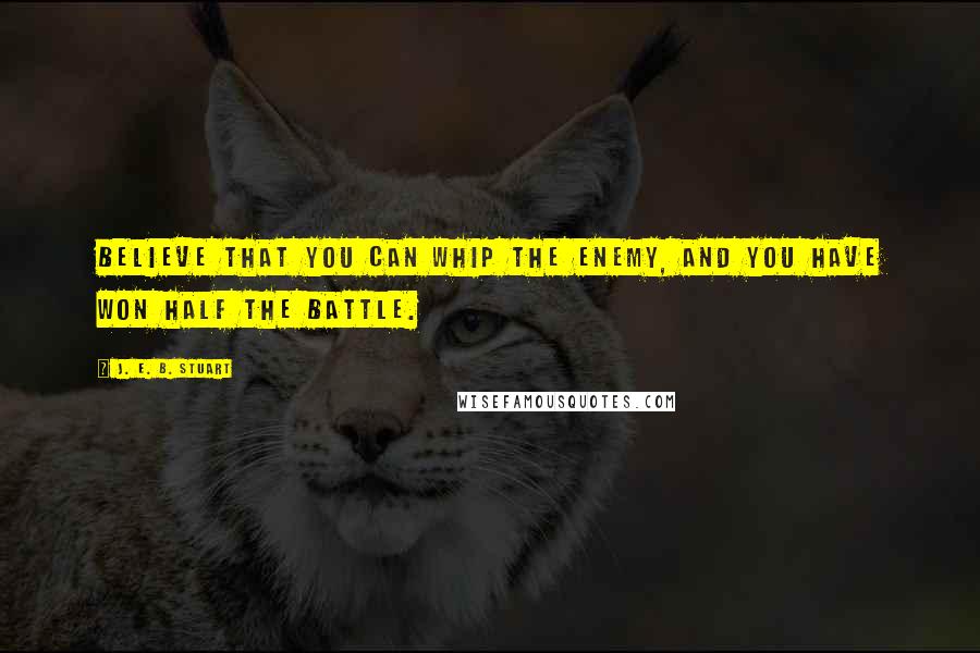 J. E. B. Stuart Quotes: Believe that you can whip the enemy, and you have won half the battle.