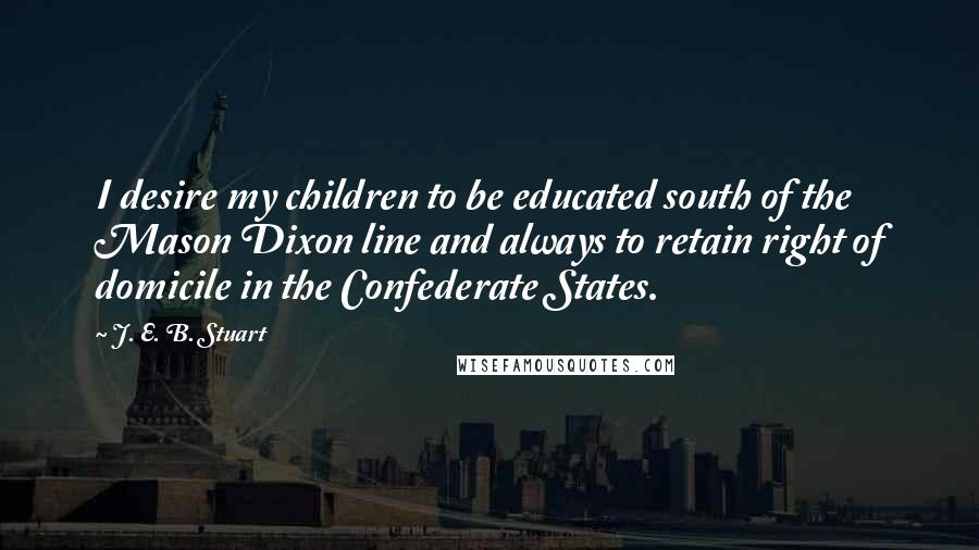 J. E. B. Stuart Quotes: I desire my children to be educated south of the Mason Dixon line and always to retain right of domicile in the Confederate States.
