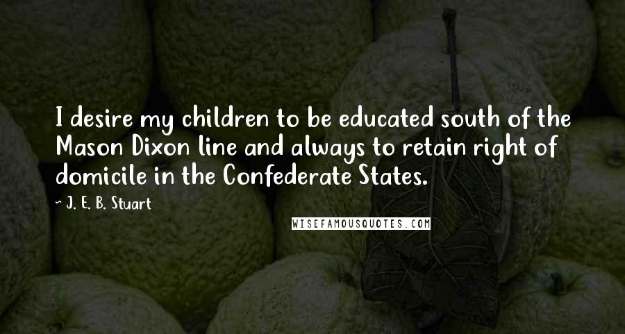 J. E. B. Stuart Quotes: I desire my children to be educated south of the Mason Dixon line and always to retain right of domicile in the Confederate States.
