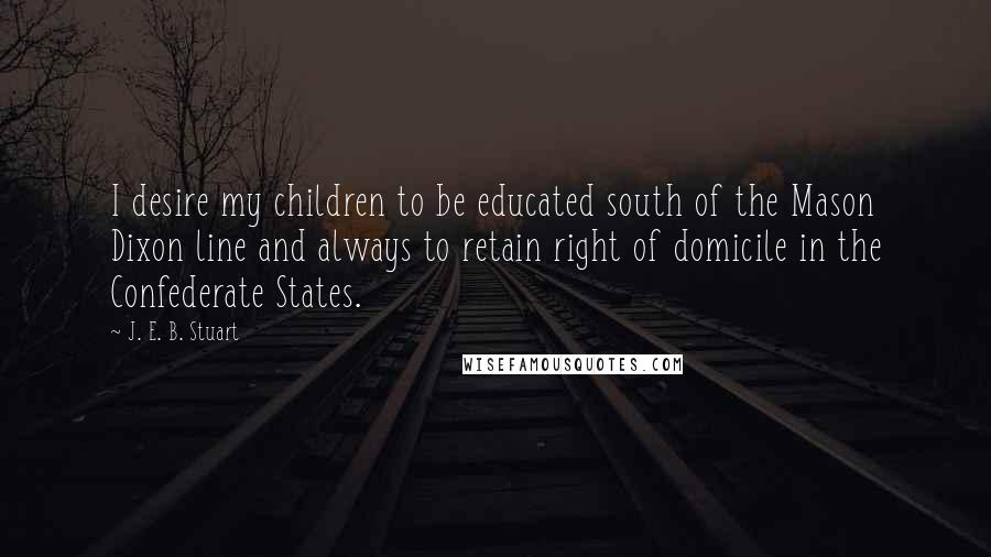 J. E. B. Stuart Quotes: I desire my children to be educated south of the Mason Dixon line and always to retain right of domicile in the Confederate States.
