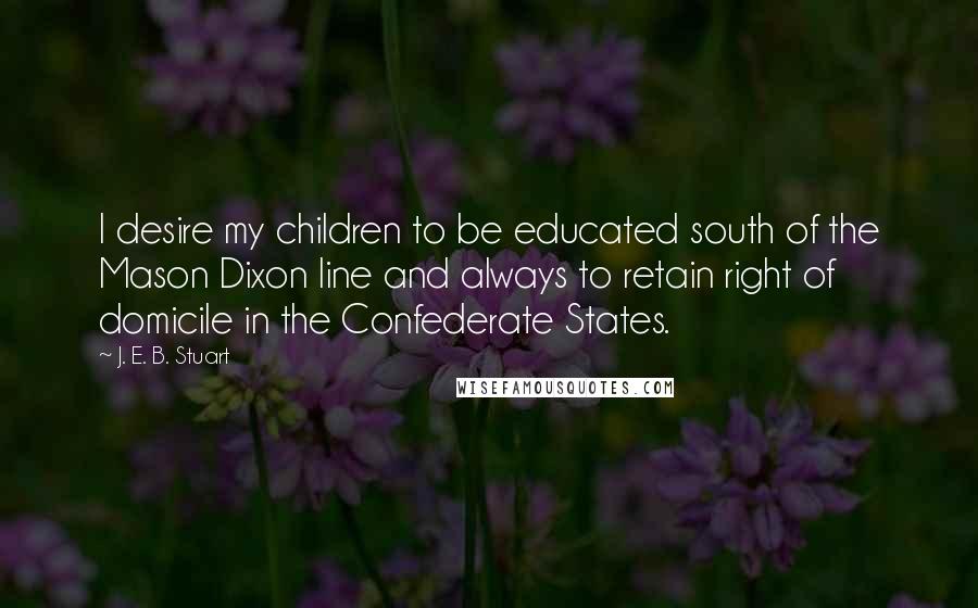 J. E. B. Stuart Quotes: I desire my children to be educated south of the Mason Dixon line and always to retain right of domicile in the Confederate States.