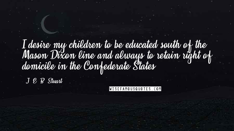 J. E. B. Stuart Quotes: I desire my children to be educated south of the Mason Dixon line and always to retain right of domicile in the Confederate States.