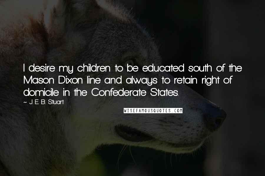 J. E. B. Stuart Quotes: I desire my children to be educated south of the Mason Dixon line and always to retain right of domicile in the Confederate States.