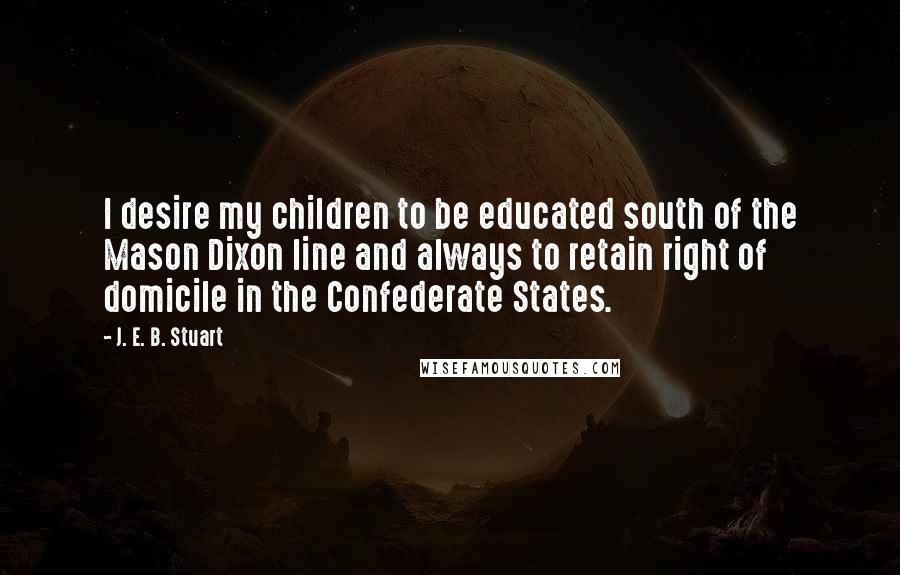 J. E. B. Stuart Quotes: I desire my children to be educated south of the Mason Dixon line and always to retain right of domicile in the Confederate States.