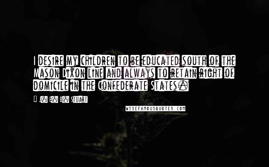 J. E. B. Stuart Quotes: I desire my children to be educated south of the Mason Dixon line and always to retain right of domicile in the Confederate States.