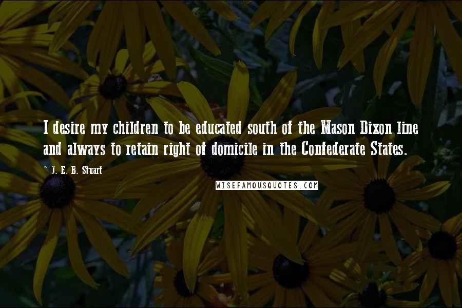 J. E. B. Stuart Quotes: I desire my children to be educated south of the Mason Dixon line and always to retain right of domicile in the Confederate States.
