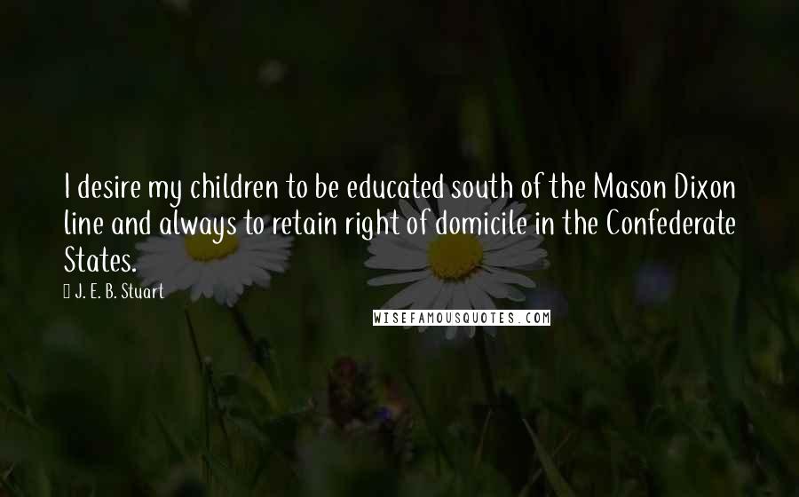 J. E. B. Stuart Quotes: I desire my children to be educated south of the Mason Dixon line and always to retain right of domicile in the Confederate States.