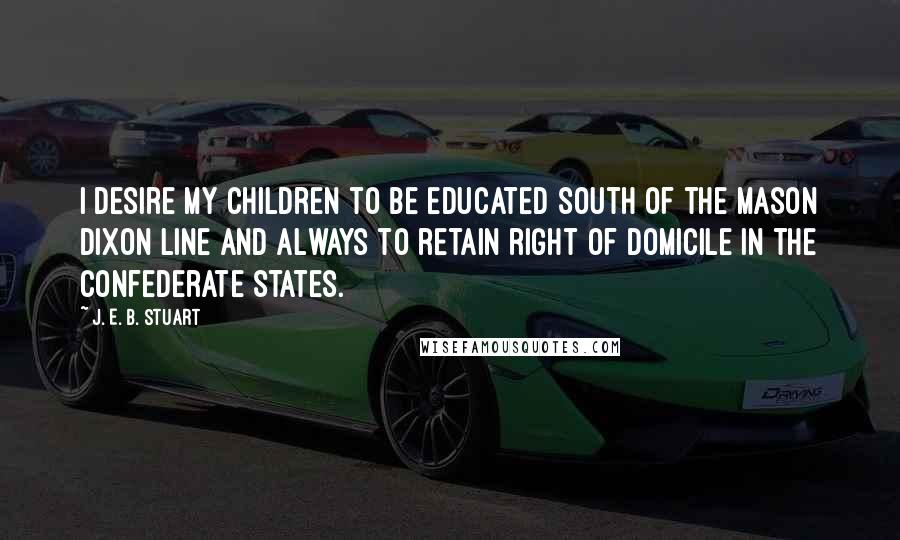 J. E. B. Stuart Quotes: I desire my children to be educated south of the Mason Dixon line and always to retain right of domicile in the Confederate States.