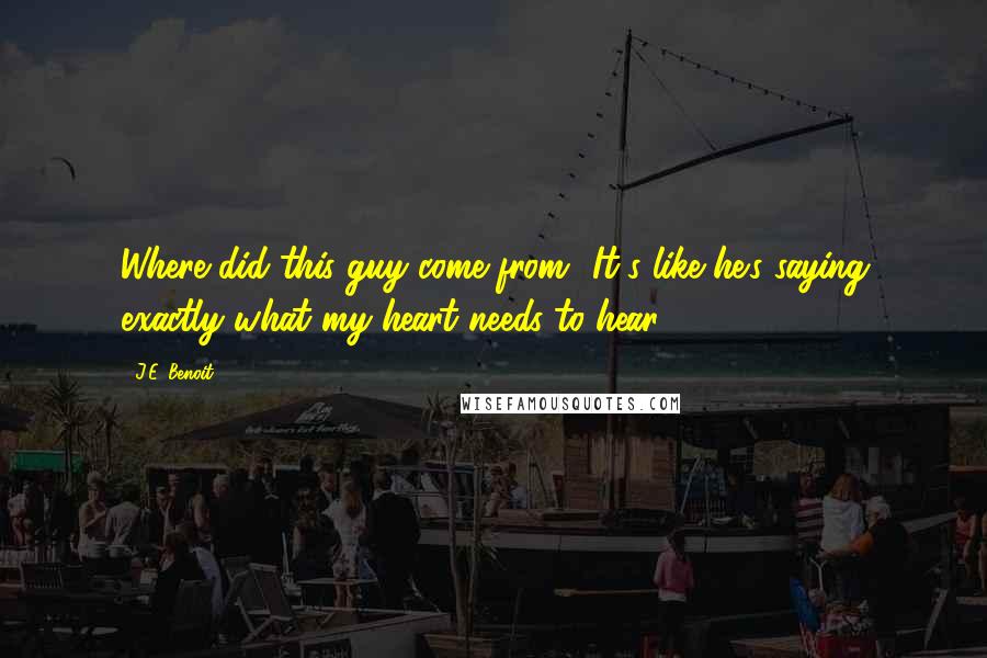 J.E. Benoit Quotes: Where did this guy come from? It's like he's saying exactly what my heart needs to hear.