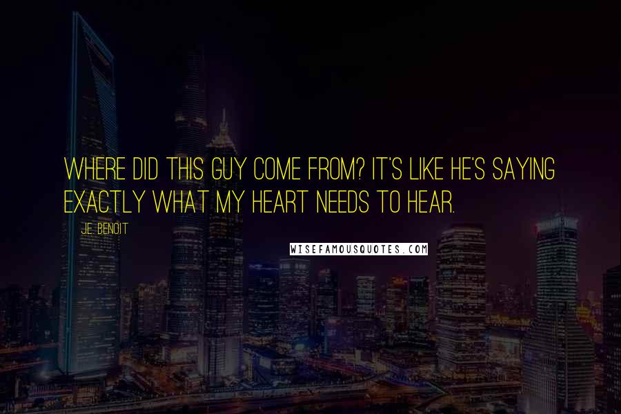 J.E. Benoit Quotes: Where did this guy come from? It's like he's saying exactly what my heart needs to hear.