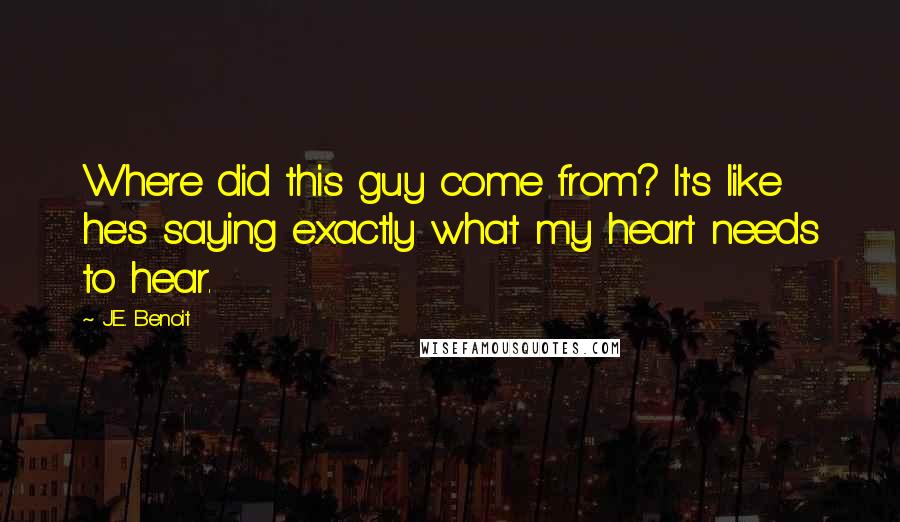 J.E. Benoit Quotes: Where did this guy come from? It's like he's saying exactly what my heart needs to hear.