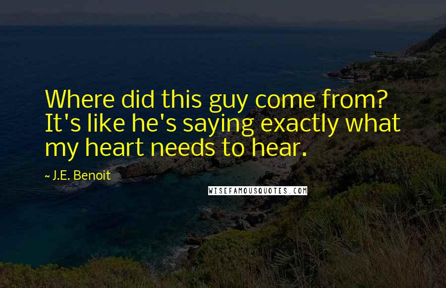 J.E. Benoit Quotes: Where did this guy come from? It's like he's saying exactly what my heart needs to hear.