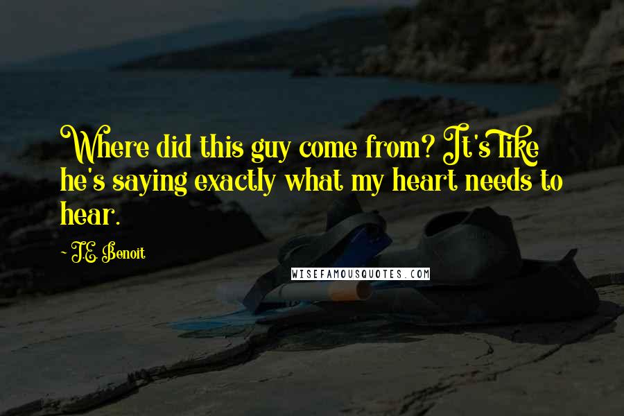 J.E. Benoit Quotes: Where did this guy come from? It's like he's saying exactly what my heart needs to hear.