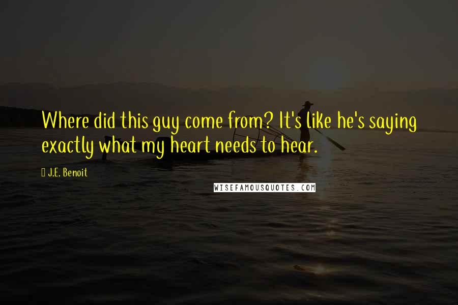 J.E. Benoit Quotes: Where did this guy come from? It's like he's saying exactly what my heart needs to hear.