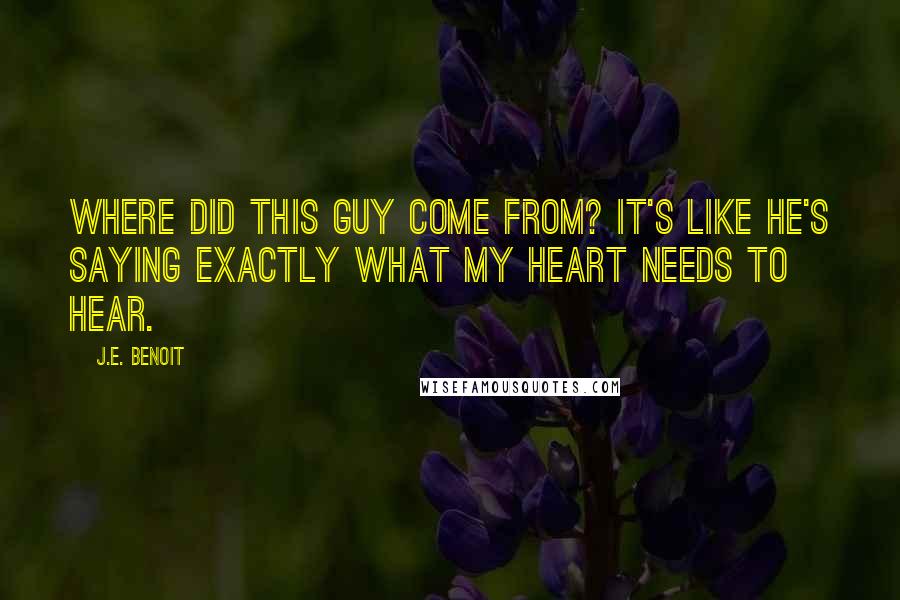 J.E. Benoit Quotes: Where did this guy come from? It's like he's saying exactly what my heart needs to hear.