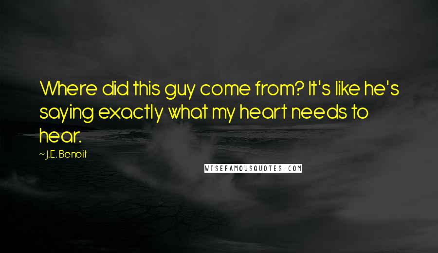 J.E. Benoit Quotes: Where did this guy come from? It's like he's saying exactly what my heart needs to hear.