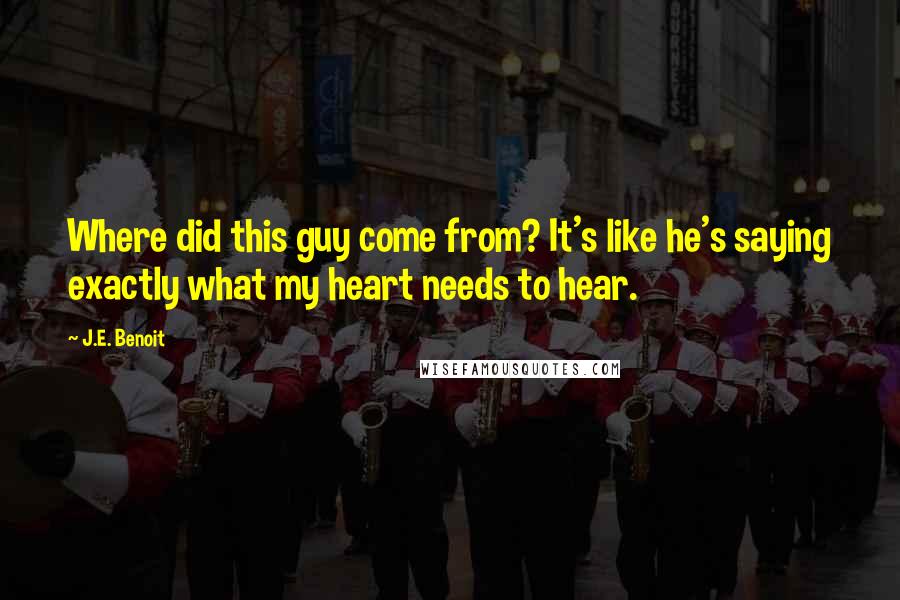 J.E. Benoit Quotes: Where did this guy come from? It's like he's saying exactly what my heart needs to hear.