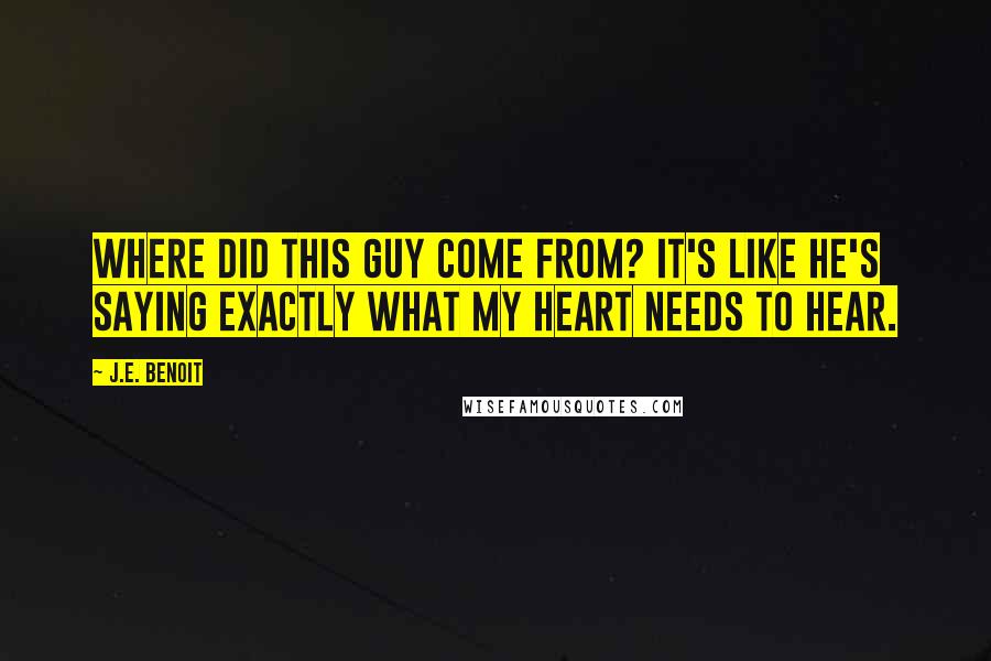J.E. Benoit Quotes: Where did this guy come from? It's like he's saying exactly what my heart needs to hear.