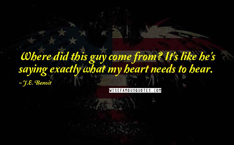 J.E. Benoit Quotes: Where did this guy come from? It's like he's saying exactly what my heart needs to hear.